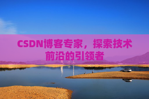 CSDN博客专家,探索技术前沿的引领者